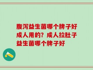腹泻益生菌哪个牌子好成人用的？成人拉肚子益生菌哪个牌子好