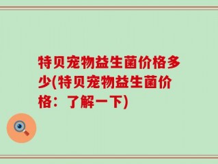 特贝宠物益生菌价格多少(特贝宠物益生菌价格：了解一下)