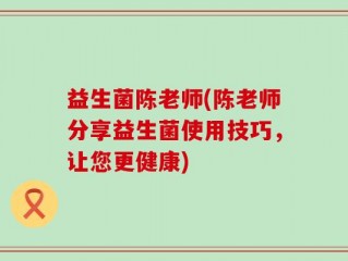 益生菌陈老师(陈老师分享益生菌使用技巧，让您更健康)