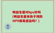 喝益生菌对hpv好吗(喝益生菌有助于预防HPV病毒感染吗？)