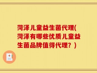 菏泽儿童益生菌代理(菏泽有哪些优质儿童益生菌品牌值得代理？)