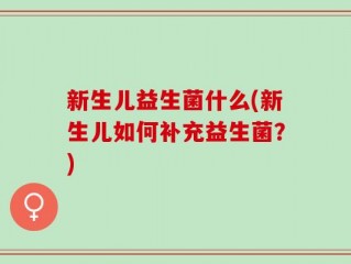 新生儿益生菌什么(新生儿如何补充益生菌？)