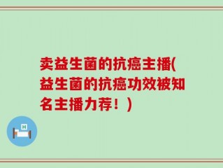 卖益生菌的抗癌主播(益生菌的抗癌功效被知名主播力荐！)