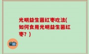 光明益生菌红枣吃法(如何食用光明益生菌红枣？)
