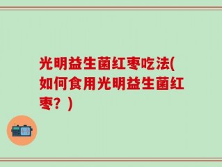 光明益生菌红枣吃法(如何食用光明益生菌红枣？)