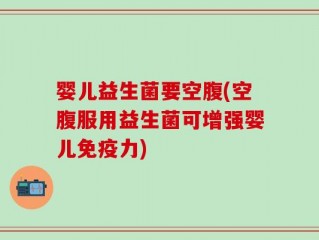 婴儿益生菌要空腹(空腹服用益生菌可增强婴儿免疫力)