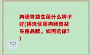 狗肠胃益生菌什么牌子好(挑选优质狗肠胃益生菌品牌，如何选择？)