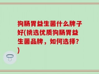 狗肠胃益生菌什么牌子好(挑选优质狗肠胃益生菌品牌，如何选择？)