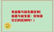 有益菌与益生菌区别(益菌与益生菌：你知道它们的区别吗？)