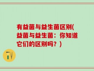 有益菌与益生菌区别(益菌与益生菌：你知道它们的区别吗？)