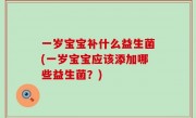 一岁宝宝补什么益生菌(一岁宝宝应该添加哪些益生菌？)