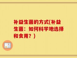 补益生菌的方式(补益生菌：如何科学地选择和食用？)