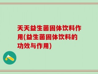 天天益生菌固体饮料作用(益生菌固体饮料的功效与作用)