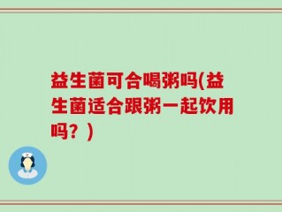 益生菌可合喝粥吗(益生菌适合跟粥一起饮用吗？)