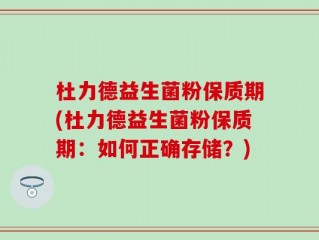 杜力德益生菌粉保质期(杜力德益生菌粉保质期：如何正确存储？)