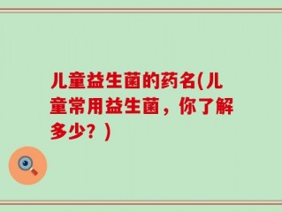 儿童益生菌的药名(儿童常用益生菌，你了解多少？)