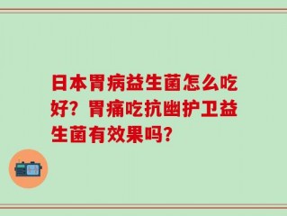 日本胃病益生菌怎么吃好？胃痛吃抗幽护卫益生菌有效果吗？