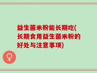 益生菌米粉能长期吃(长期食用益生菌米粉的好处与注意事项)