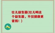 壮儿益生菌(壮儿喝这个益生菌，不仅健康更省钱！)