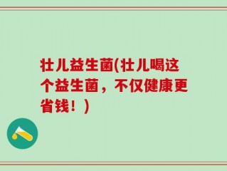壮儿益生菌(壮儿喝这个益生菌，不仅健康更省钱！)