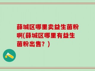 薛城区哪里卖益生菌粉啊(薛城区哪里有益生菌粉出售？)