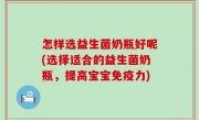 怎样选益生菌奶瓶好呢(选择适合的益生菌奶瓶，提高宝宝免疫力)