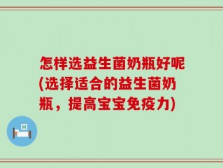 怎样选益生菌奶瓶好呢(选择适合的益生菌奶瓶，提高宝宝免疫力)