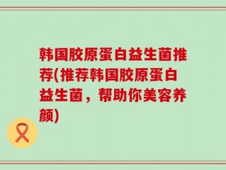 韩国胶原蛋白益生菌推荐(推荐韩国胶原蛋白益生菌，帮助你美容养颜)