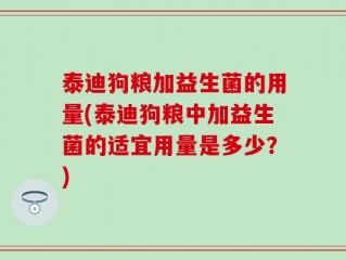 泰迪狗粮加益生菌的用量(泰迪狗粮中加益生菌的适宜用量是多少？)