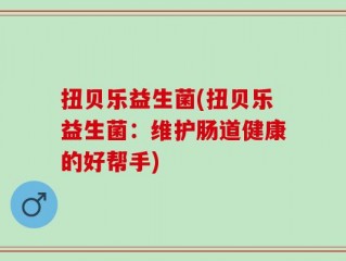 扭贝乐益生菌(扭贝乐益生菌：维护肠道健康的好帮手)