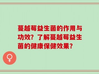 蔓越莓益生菌的作用与功效？了解蔓越莓益生菌的健康保健效果？