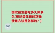 衡欣益生菌吃多久停多久(衡欣益生菌的正确使用方法是怎样的？)