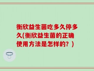 衡欣益生菌吃多久停多久(衡欣益生菌的正确使用方法是怎样的？)
