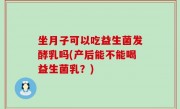 坐月子可以吃益生菌发酵乳吗(产后能不能喝益生菌乳？)