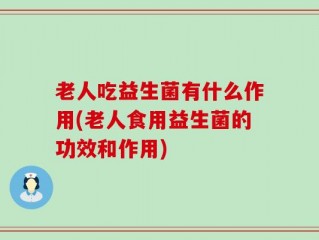 老人吃益生菌有什么作用(老人食用益生菌的功效和作用)