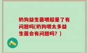 奶狗益生菌喂超量了有问题吗(奶狗喂太多益生菌会有问题吗？)