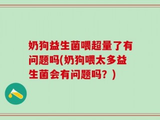 奶狗益生菌喂超量了有问题吗(奶狗喂太多益生菌会有问题吗？)