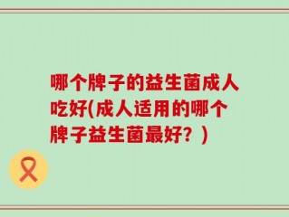 哪个牌子的益生菌成人吃好(成人适用的哪个牌子益生菌最好？)