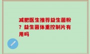 减肥医生推荐益生菌粉？益生菌体重控制片有用吗