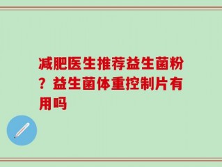 减肥医生推荐益生菌粉？益生菌体重控制片有用吗