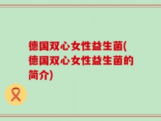 德国双心女性益生菌(德国双心女性益生菌的简介)