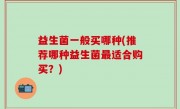 益生菌一般买哪种(推荐哪种益生菌最适合购买？)