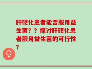 肝硬化患者能否服用益生菌？？探讨肝硬化患者服用益生菌的可行性？