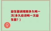 益生菌调理期多久喝一次(多久应该喝一次益生菌？)