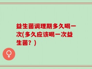 益生菌调理期多久喝一次(多久应该喝一次益生菌？)