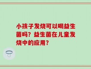 小孩子发烧可以喝益生菌吗？益生菌在儿童发烧中的应用？