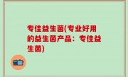 专佳益生菌(专业好用的益生菌产品：专佳益生菌)