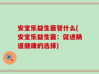 安宝乐益生菌管什么(安宝乐益生菌：促进肠道健康的选择)