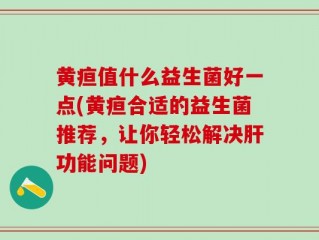 黄疸值什么益生菌好一点(黄疸合适的益生菌推荐，让你轻松解决肝功能问题)