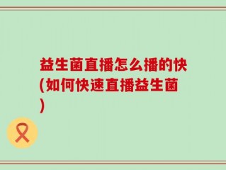 益生菌直播怎么播的快(如何快速直播益生菌)